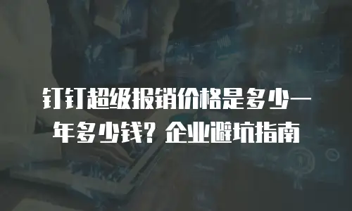 钉钉超级报销价格是多少一年多少钱？企业避坑指南