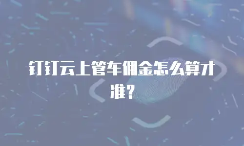 钉钉云上管车佣金怎么算才准？