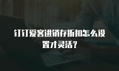 钉钉爱客进销存折扣怎么设置才灵活？