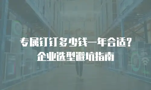 专属钉钉多少钱一年合适？企业选型避坑指南