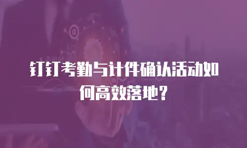 钉钉考勤与计件确认活动如何高效落地？