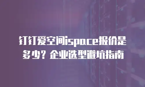 钉钉爱空间ispace报价是多少？企业选型避坑指南