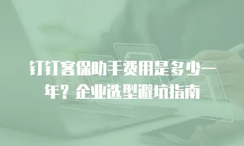 钉钉客保助手费用是多少一年？企业选型避坑指南
