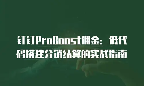 钉钉ProBoost佣金：低代码搭建分销结算的实战指南