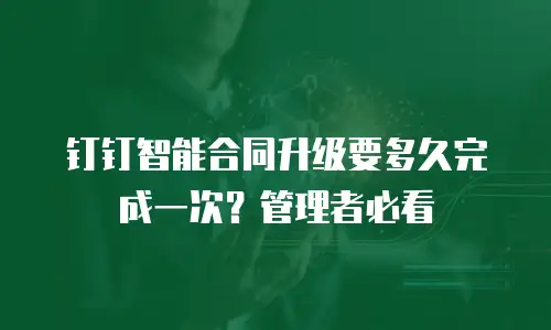 钉钉智能合同升级要多久完成一次？管理者必看