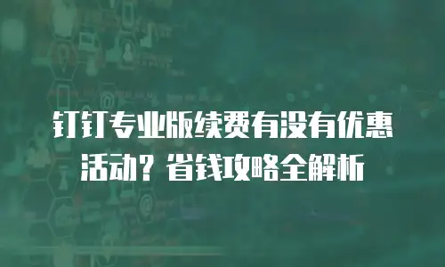 钉钉专业版续费有没有优惠活动？省钱攻略全解析