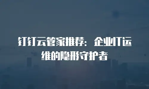 钉钉云管家推荐：企业IT运维的隐形守护者