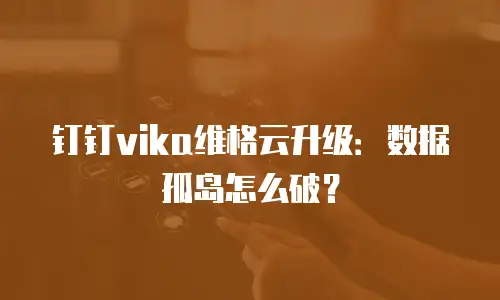 钉钉vika维格云升级：数据孤岛怎么破？