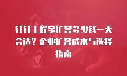 钉钉工程宝扩容多少钱一天合适？企业扩容成本与选择指南