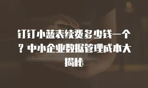 钉钉小蓝表续费多少钱一个？中小企业数据管理成本大揭秘