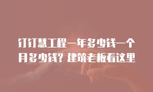 钉钉慧工程一年多少钱一个月多少钱？建筑老板看这里
