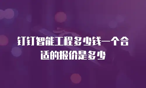 钉钉智能工程多少钱一个合适的报价是多少
