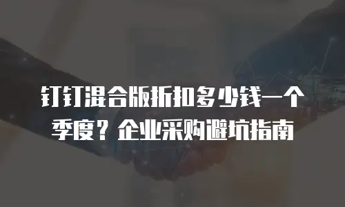 钉钉混合版折扣多少钱一个季度？企业采购避坑指南