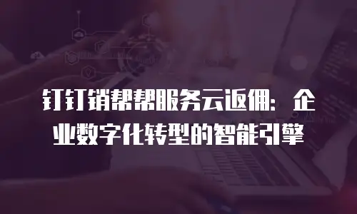 钉钉销帮帮服务云返佣：企业数字化转型的智能引擎