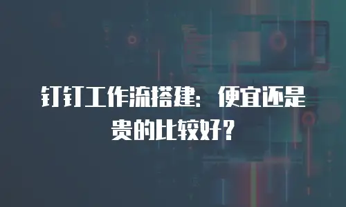 钉钉工作流搭建：便宜还是贵的比较好？