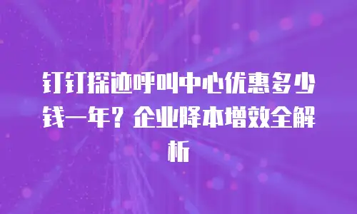 钉钉探迹呼叫中心优惠多少钱一年？企业降本增效全解析