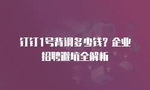钉钉1号背调多少钱？企业招聘避坑全解析