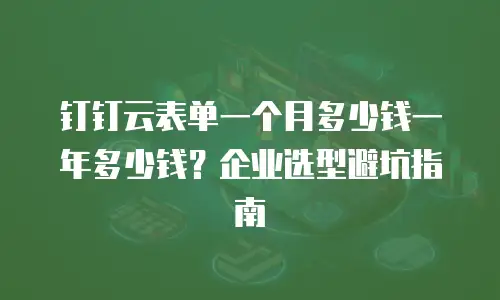 钉钉云表单一个月多少钱一年多少钱？企业选型避坑指南