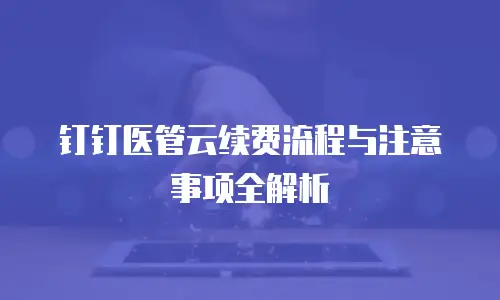 钉钉医管云续费流程与注意事项全解析