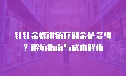 钉钉金蝶进销存佣金是多少？避坑指南与成本解析