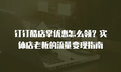 钉钉酷店掌优惠怎么领？实体店老板的流量变现指南