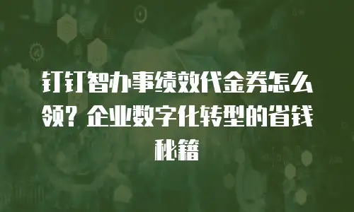 钉钉智办事绩效代金券怎么领？企业数字化转型的省钱秘籍