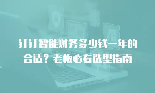 钉钉智能财务多少钱一年的合适？老板必看选型指南