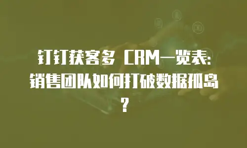 钉钉获客多 CRM一览表：销售团队如何打破数据孤岛？