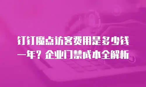 钉钉魔点访客费用是多少钱一年？企业门禁成本全解析