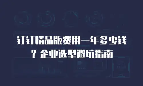 钉钉精品版费用一年多少钱？企业选型避坑指南