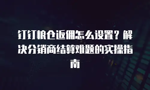 钉钉粮仓返佣怎么设置？解决分销商结算难题的实操指南