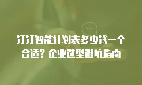 钉钉智能计划表多少钱一个合适？企业选型避坑指南
