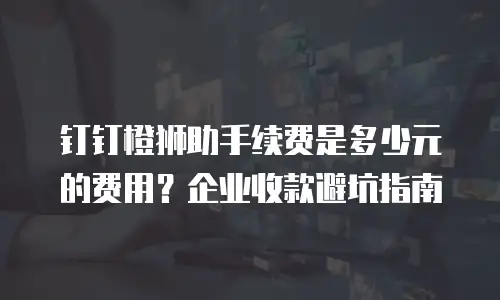 钉钉橙狮助手续费是多少元的费用？企业收款避坑指南