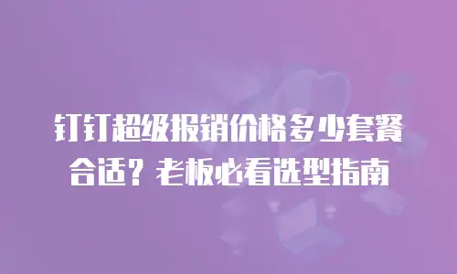 钉钉超级报销价格多少套餐合适？老板必看选型指南