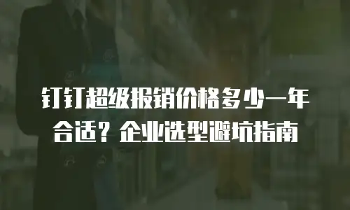 钉钉超级报销价格多少一年合适？企业选型避坑指南
