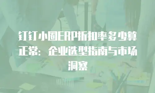 钉钉小圈ERP折扣率多少算正常：企业选型指南与市场洞察
