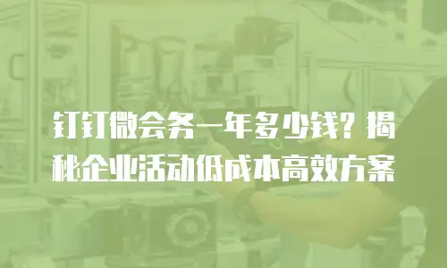 钉钉微会务一年多少钱？揭秘企业活动低成本高效方案