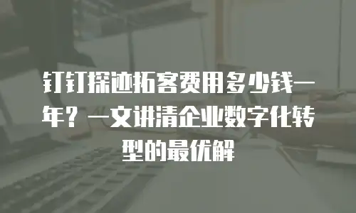 钉钉探迹拓客费用多少钱一年？一文讲清企业数字化转型的最优解