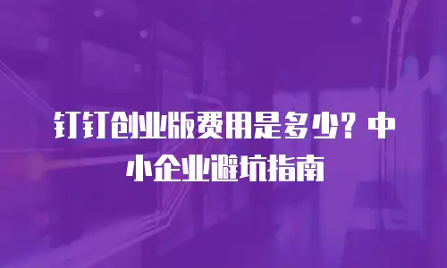 钉钉创业版费用是多少？中小企业避坑指南