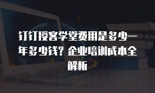 钉钉授客学堂费用是多少一年多少钱？企业培训成本全解析