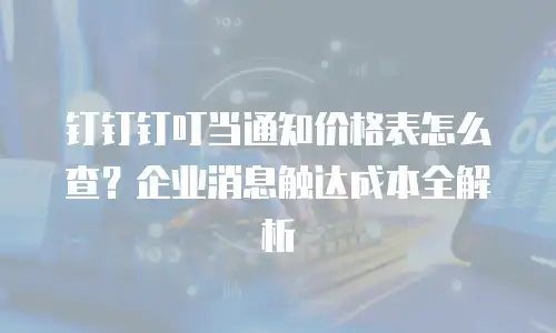 钉钉钉叮当通知价格表怎么查？企业消息触达成本全解析
