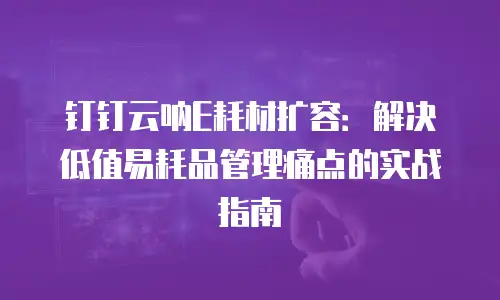 钉钉云呐E耗材扩容：解决低值易耗品管理痛点的实战指南