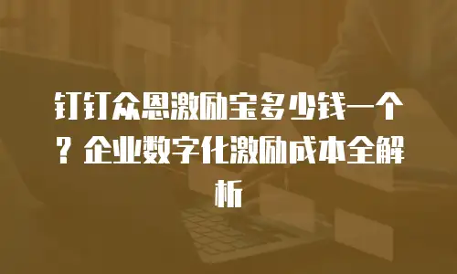 钉钉众恩激励宝多少钱一个？企业数字化激励成本全解析