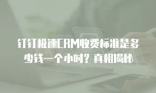 钉钉极速CRM收费标准是多少钱一个小时？真相揭秘