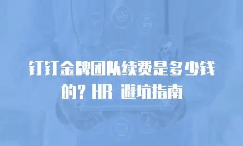 钉钉金牌团队续费是多少钱的？HR 避坑指南