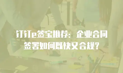钉钉e签宝推荐：企业合同签署如何既快又合规？