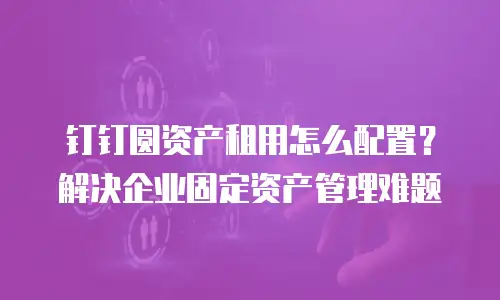 钉钉圆资产租用怎么配置？解决企业固定资产管理难题