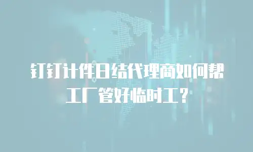 钉钉计件日结代理商如何帮工厂管好临时工？