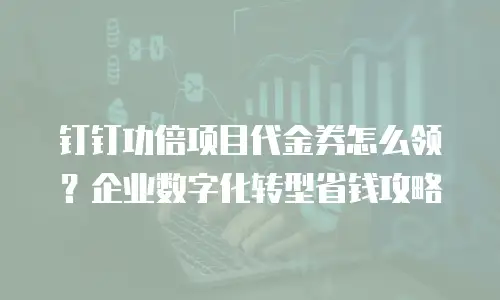 钉钉功倍项目代金券怎么领？企业数字化转型省钱攻略