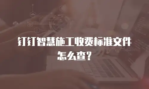 钉钉智慧施工收费标准文件怎么查？